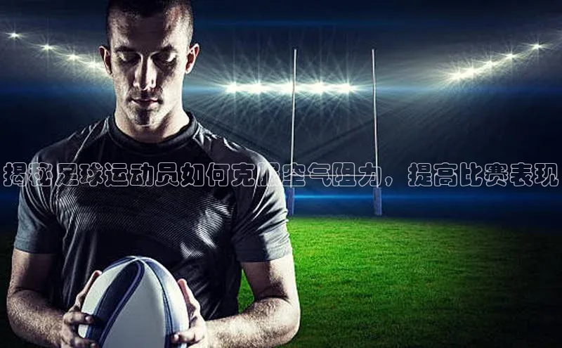 8868体育官网app下载百度安全社区揭秘足球运动员如何克服空气阻力，提高比赛表现