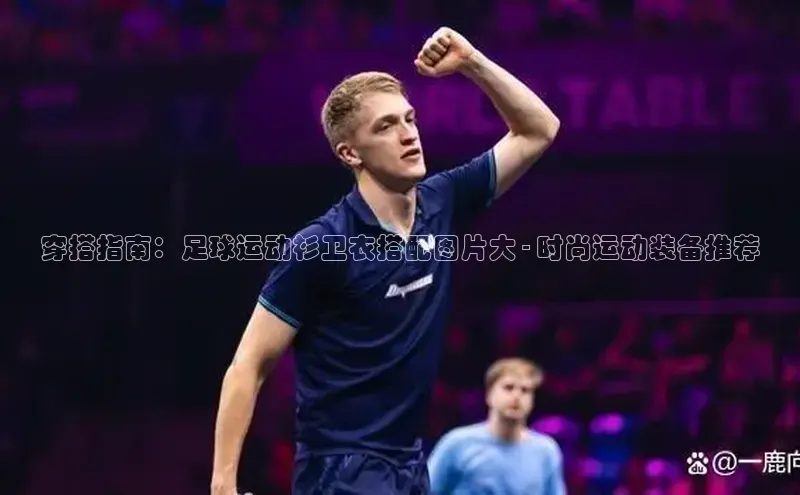 8868体育官网下载天键股份穿搭指南：足球运动衫卫衣搭配图片大 - 时尚运动装备推荐