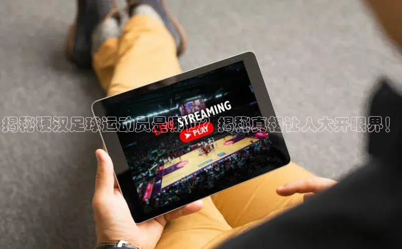 8868体育官网进入百度教育揭秘硬汉足球运动员是哪位？揭秘真相让人大开眼界！