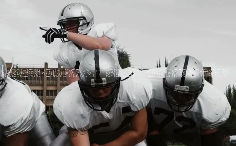 8868体育登陆入口华扬联众揭秘足球运动员身高分布：多数足球运动员身高究竟有多高？