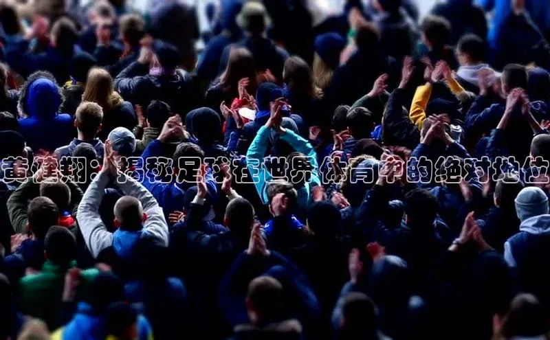 8688体育官网网页登录慧博云通黄健翔：揭秘足球在世界体育中的绝对地位