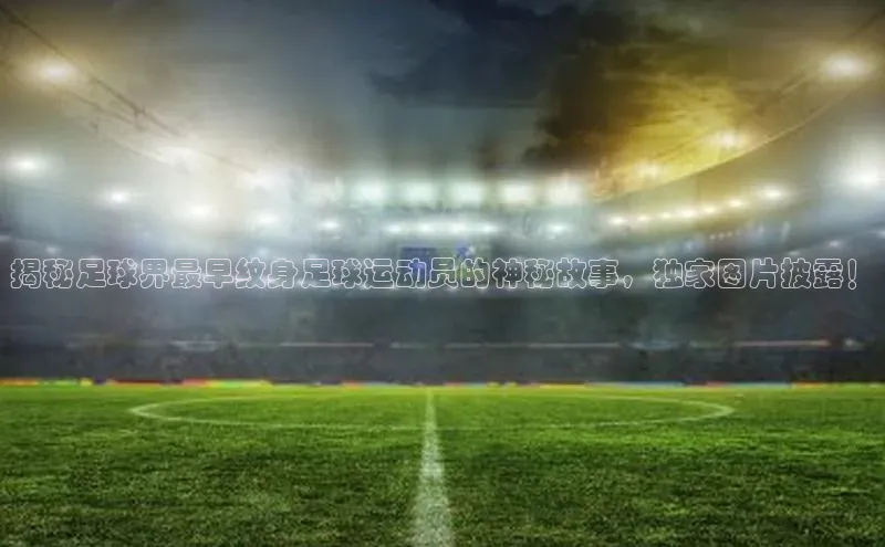 8868APP登录入口百度大脑揭秘足球界最早纹身足球运动员的神秘故事，独家图片披露！