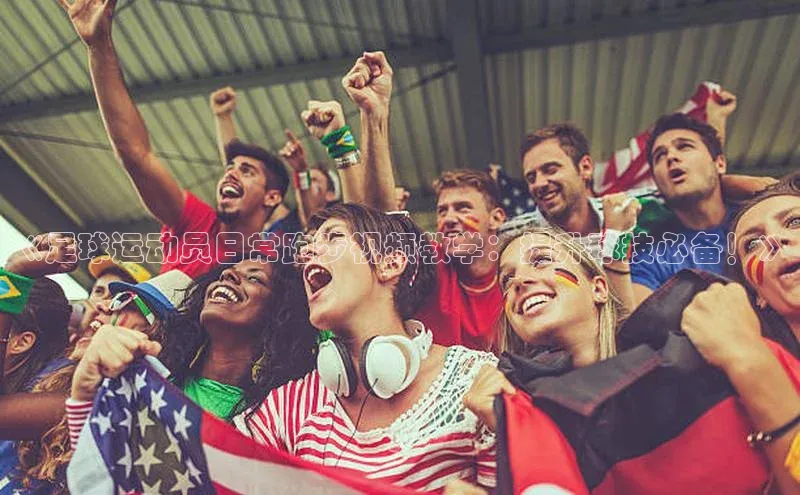 8868体育网页版入口阿里尔公司《足球运动员日常跑步视频教学：提升球技必备！》