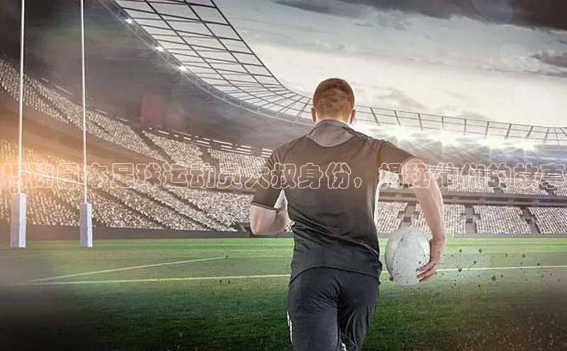 8868体育官网平台网易揭秘日本足球运动员大叔身份，揭秘他们的故事