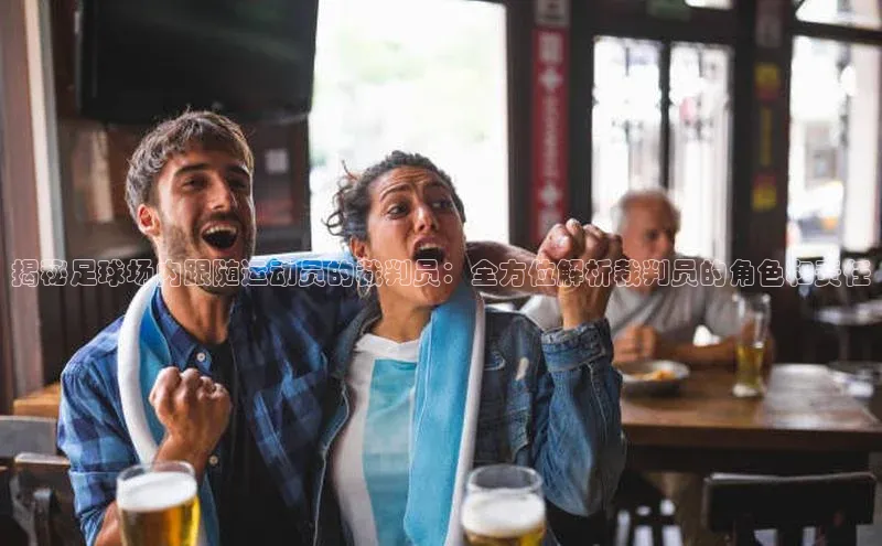 8868体育官方入口爱慕股份揭秘足球场内跟随运动员的裁判员：全方位解析裁判员的角色和责任