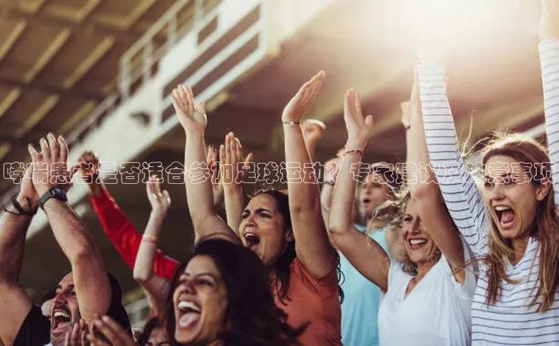 8868体育在线官网百度数据开放平台哮喘患者是否适合参加足球运动？专家建议及注意事项