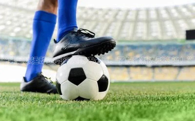 体育8868平台官方网站元隆雅图“男足球运动员剪头发技巧分享，了解最新发型潮流！”