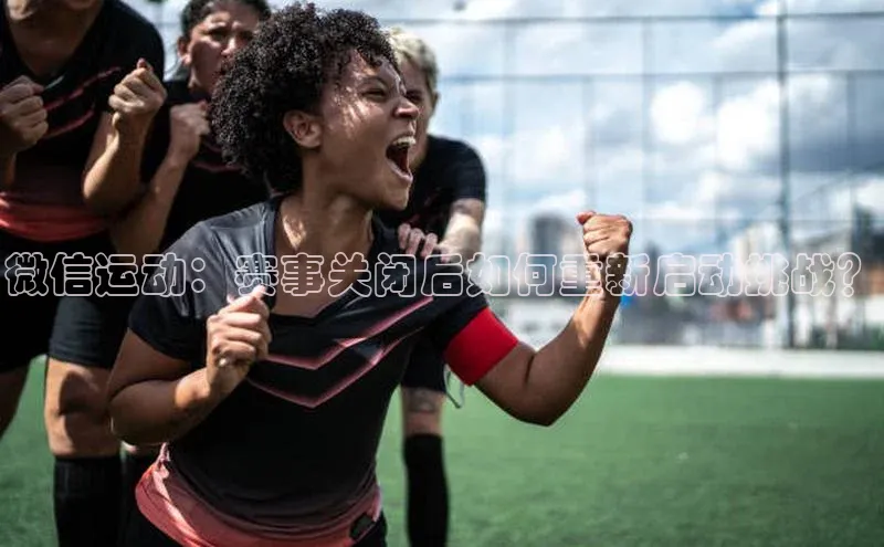 8868体育手机网页入口福石控股微信运动：赛事关闭后如何重新启动挑战？