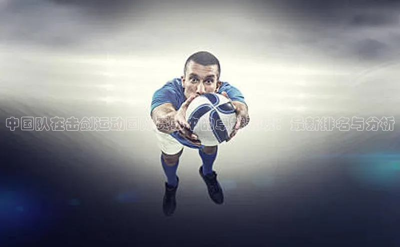 8868体育网页版入口百度营销中心中国队在击剑运动国际赛事中的卓越表现：最新排名与分析