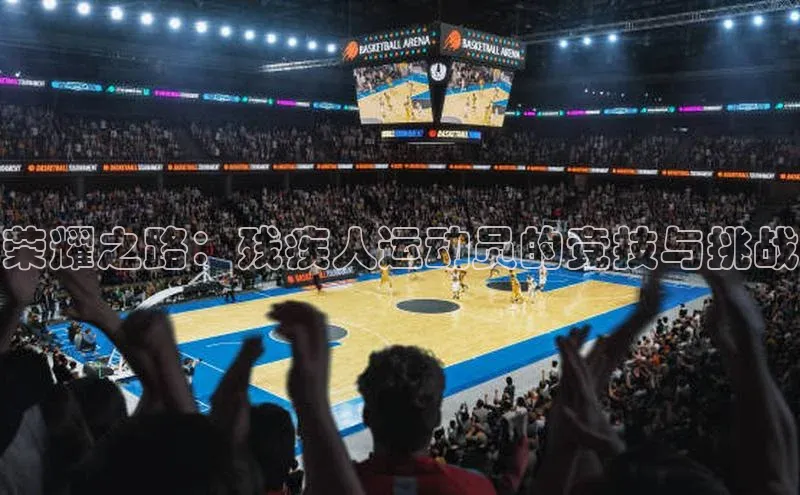 8868体育网页版登录入口彩讯股份荣耀之路：残疾人运动员的竞技与挑战