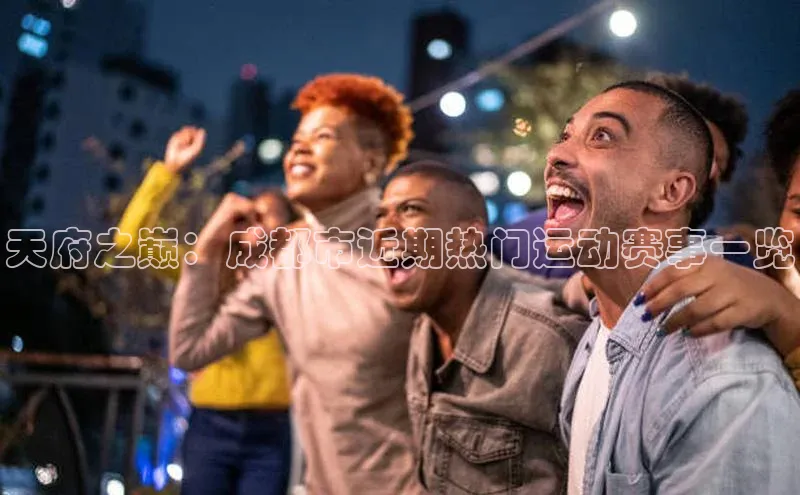 8868体育app官方网站百度智能门户天府之巅：成都市近期热门运动赛事一览