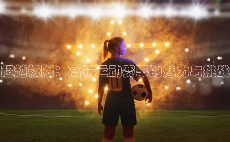 8868体育网页版入口荣信文化超越极限：高端运动赛事的魅力与挑战