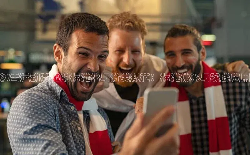 8868官网登录入口百家号冰雪运动赛事的标准化与分类规范：标准体系与实践应用