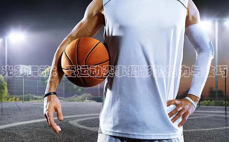 光影舞动：爱运动赛事摄影的魅力与技巧
