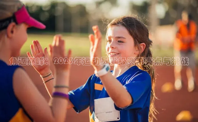 角逐巅峰：2023年运动员省级赛事亮点与挑战