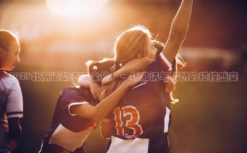 2023北京运动赛事全景：一场激情与梦想的碰撞盛宴