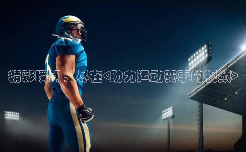 精彩瞬间，尽在<助力运动赛事的视频>