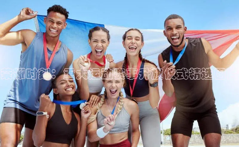 荣耀时刻：重大运动赛事升旗仪式精选图片