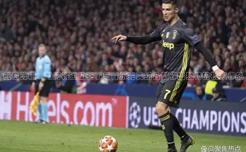 创意剪辑：如何将运动赛事与音乐完美结合制作出独特的视频作品