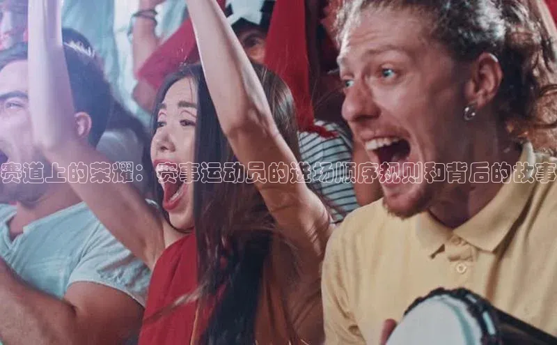 赛道上的荣耀：赛事运动员的进场顺序规则和背后的故事