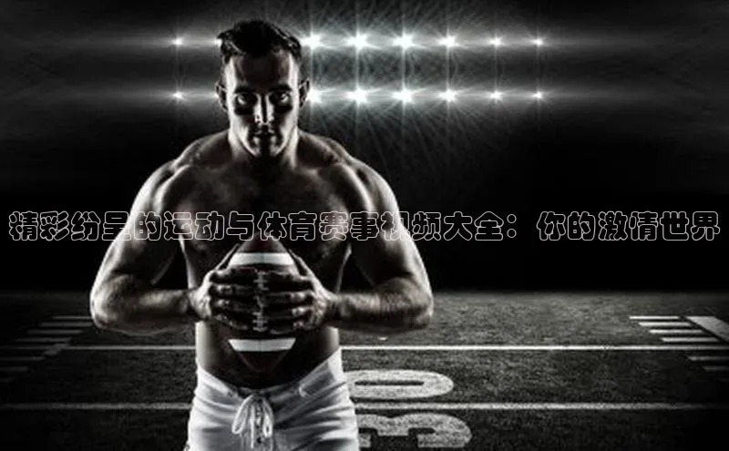 精彩纷呈的运动与体育赛事视频大全：你的激情世界