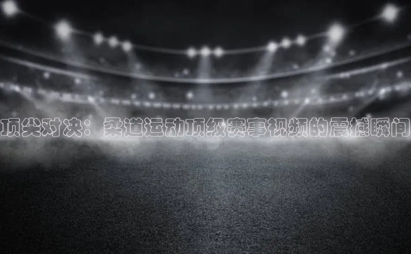 顶尖对决：柔道运动顶级赛事视频的震撼瞬间