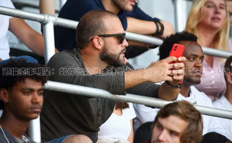 迎接赛事明星：如何高效地接待专业运动选手入住的策略与技巧