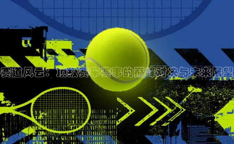 赛道风云：顶级赛车赛事的巅峰对决与未来展望