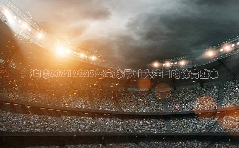 ：追踪2024-2023年全球最引人注目的体育盛事