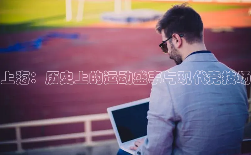 上海：历史上的运动盛事与现代竞技场