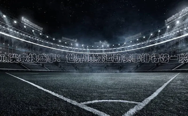 顶尖竞技盛事：世界顶级运动赛事排行榜一览