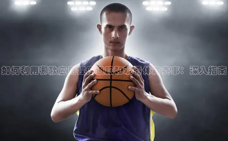 如何利用哪款应用程序追踪和观看体育赛事：深入指南