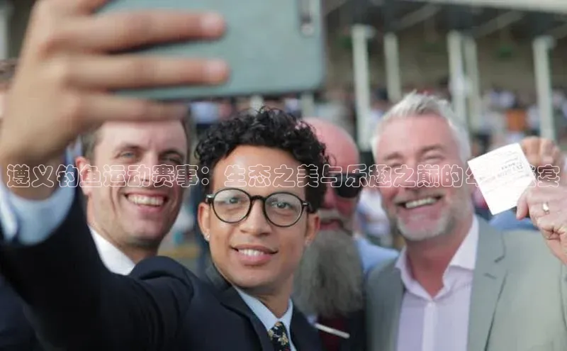 遵义钓鱼运动赛事：生态之美与乐趣之巅的年度盛宴