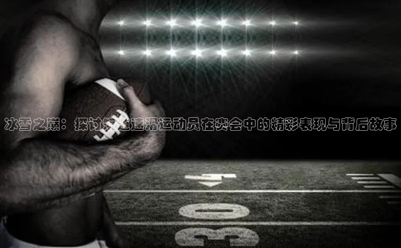 冰雪之巅：探讨短道速滑运动员在赛会中的精彩表现与背后故事