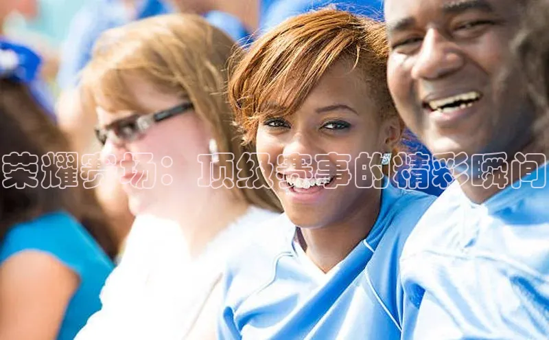 荣耀赛场：顶级赛事的精彩瞬间