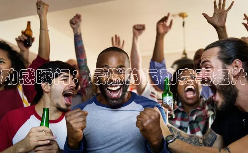 动感瞬间：最燃的运动赛事短片