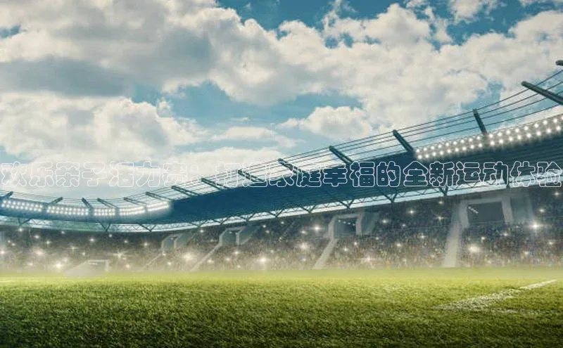 欢乐亲子活力赛：打造家庭幸福的全新运动体验