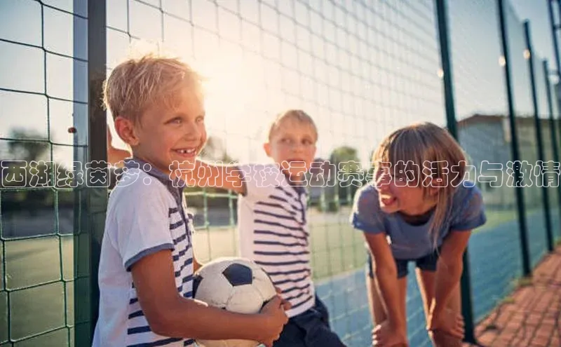 西湖绿茵梦：杭州学校运动赛事的活力与激情