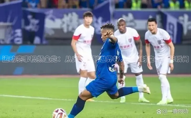 运动赛事视频全览：从奥运会到世界杯，跨越时空的精彩瞬间