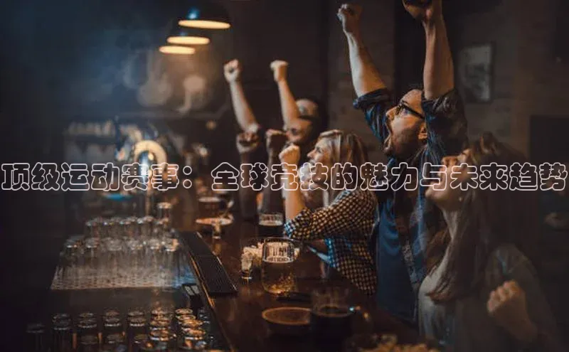 顶级运动赛事：全球竞技的魅力与未来趋势
