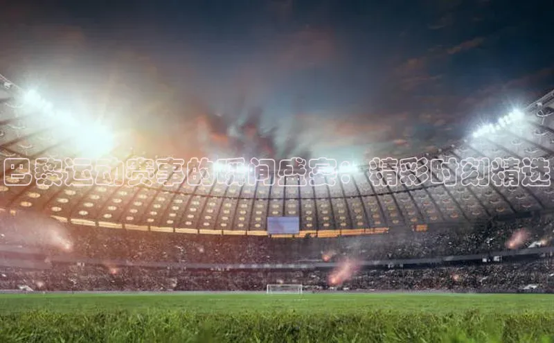 巴黎运动赛事的瞬间盛宴：精彩时刻精选