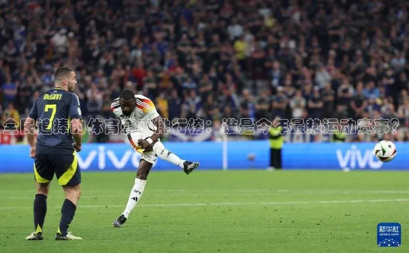 全民追捧的体育盛事排行榜：谁是今年最热运动赛事？