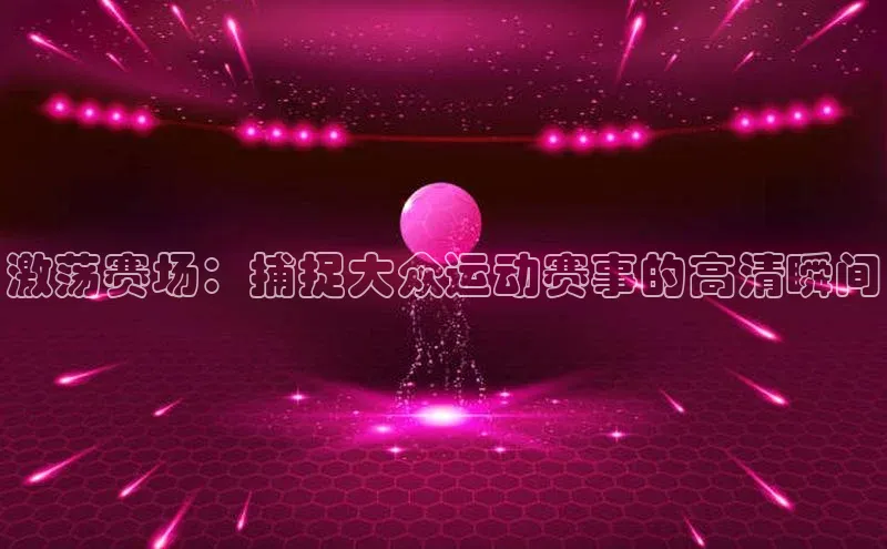 激荡赛场：捕捉大众运动赛事的高清瞬间