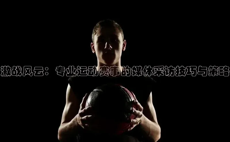 激战风云：专业运动赛事的媒体采访技巧与策略